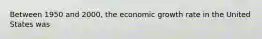 Between 1950 and 2000, the economic growth rate in the United States was