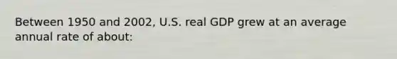 Between 1950 and 2002, U.S. real GDP grew at an average annual rate of about: