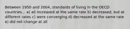 Between 1950 and 2004, standards of living in the OECD countries... a) all increased at the same rate b) decreased, but at different rates c) were converging d) decreased at the same rate e) did not change at all