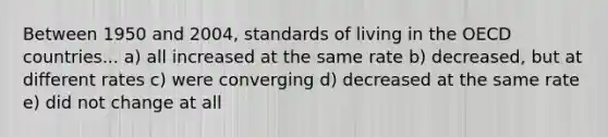 Between 1950 and 2004, standards of living in the OECD countries... a) all increased at the same rate b) decreased, but at different rates c) were converging d) decreased at the same rate e) did not change at all