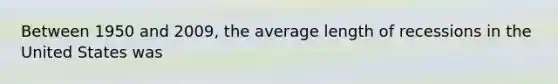 Between 1950 and 2009, the average length of recessions in the United States was