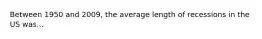 Between 1950 and 2009, the average length of recessions in the US was...