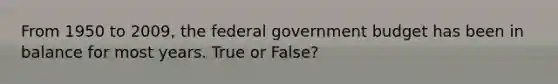 From 1950 to 2009, the federal government budget has been in balance for most years. True or False?