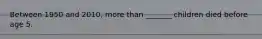 Between 1950 and 2010, more than _______ children died before age 5.