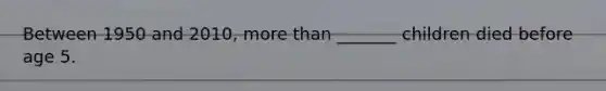 Between 1950 and 2010, <a href='https://www.questionai.com/knowledge/keWHlEPx42-more-than' class='anchor-knowledge'>more than</a> _______ children died before age 5.