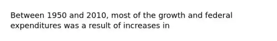 Between 1950 and 2010, most of the growth and federal expenditures was a result of increases in