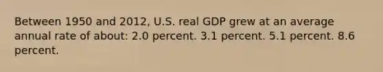 Between 1950 and 2012, U.S. real GDP grew at an average annual rate of about: 2.0 percent. 3.1 percent. 5.1 percent. 8.6 percent.