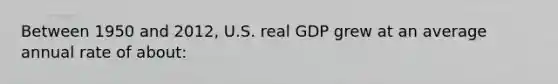 Between 1950 and 2012, U.S. real GDP grew at an average annual rate of about: