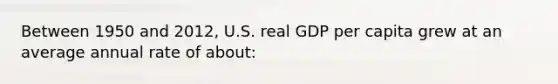 Between 1950 and 2012, U.S. real GDP per capita grew at an average annual rate of about: