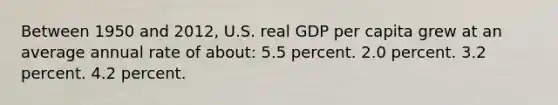 Between 1950 and 2012, U.S. real GDP per capita grew at an average annual rate of about: 5.5 percent. 2.0 percent. 3.2 percent. 4.2 percent.