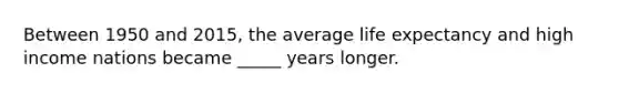 Between 1950 and 2015, the average life expectancy and high income nations became _____ years longer.