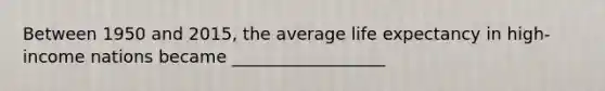 Between 1950 and 2015, the average life expectancy in high-income nations became __________________