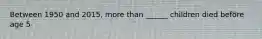 Between 1950 and 2015, more than ______ children died before age 5