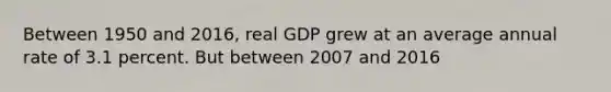 Between 1950 and 2016, real GDP grew at an average annual rate of 3.1 percent. But between 2007 and 2016