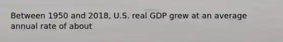 Between 1950 and 2018, U.S. real GDP grew at an average annual rate of about