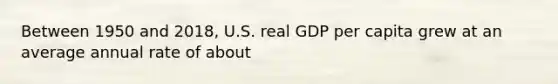 Between 1950 and 2018, U.S. real GDP per capita grew at an average annual rate of about