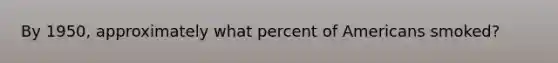 By 1950, approximately what percent of Americans smoked?