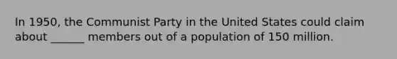 In 1950, the Communist Party in the United States could claim about ______ members out of a population of 150 million.