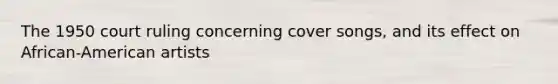 The 1950 court ruling concerning cover songs, and its effect on African-American artists