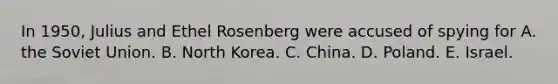 In 1950, Julius and Ethel Rosenberg were accused of spying for A. the Soviet Union. B. North Korea. C. China. D. Poland. E. Israel.