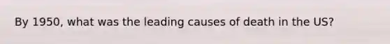 By 1950, what was the leading causes of death in the US?