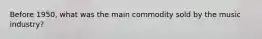 Before 1950, what was the main commodity sold by the music industry?