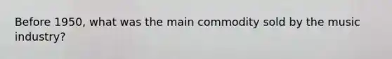Before 1950, what was the main commodity sold by the music industry?