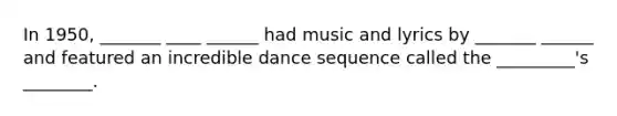 In 1950, _______ ____ ______ had music and lyrics by _______ ______ and featured an incredible dance sequence called the _________'s ________.