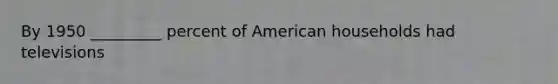 By 1950 _________ percent of American households had televisions