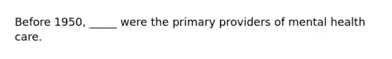Before 1950, _____ were the primary providers of mental health care.