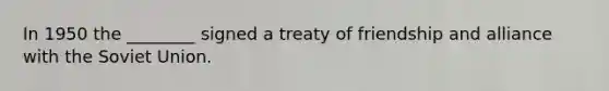 In 1950 the ________ signed a treaty of friendship and alliance with the Soviet Union.