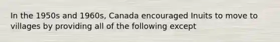 In the 1950s and 1960s, Canada encouraged Inuits to move to villages by providing all of the following except