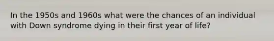 In the 1950s and 1960s what were the chances of an individual with Down syndrome dying in their first year of life?