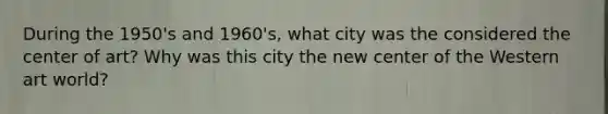 During the 1950's and 1960's, what city was the considered the center of art? Why was this city the new center of the Western art world?