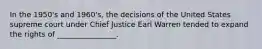 In the 1950's and 1960's, the decisions of the United States supreme court under Chief Justice Earl Warren tended to expand the rights of ________________.