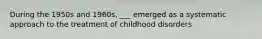 During the 1950s and 1960s, ___ emerged as a systematic approach to the treatment of childhood disorders