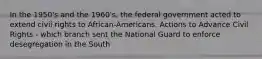 In the 1950's and the 1960's, the federal government acted to extend civil rights to African-Americans. Actions to Advance Civil Rights - which branch sent the National Guard to enforce desegregation in the South