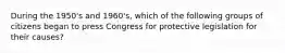 During the 1950's and 1960's, which of the following groups of citizens began to press Congress for protective legislation for their causes?