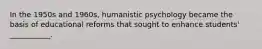 In the 1950s and 1960s, humanistic psychology became the basis of educational reforms that sought to enhance students' ___________.