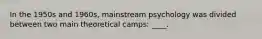 In the 1950s and 1960s, mainstream psychology was divided between two main theoretical camps: ____.