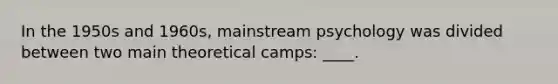 In the 1950s and 1960s, mainstream psychology was divided between two main theoretical camps: ____.