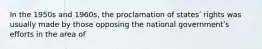 In the 1950s and 1960s, the proclamation of statesʹ rights was usually made by those opposing the national governmentʹs efforts in the area of