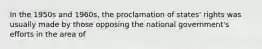 In the 1950s and 1960s, the proclamation of states' rights was usually made by those opposing the national government's efforts in the area of