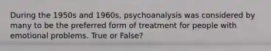 During the 1950s and 1960s, psychoanalysis was considered by many to be the preferred form of treatment for people with emotional problems. True or False?