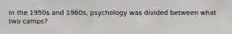 In the 1950s and 1960s, psychology was divided between what two camps?