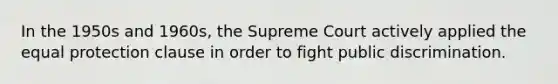 In the 1950s and 1960s, the Supreme Court actively applied the equal protection clause in order to fight public discrimination.