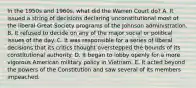 In the 1950s and 1960s, what did the Warren Court do? A. It issued a string of decisions declaring unconstitutional most of the liberal Great Society programs of the Johnson administration. B. It refused to decide on any of the major social or political issues of the day. C. It was responsible for a series of liberal decisions that its critics thought overstepped the bounds of its constitutional authority. D. It began to lobby openly for a more vigorous American military policy in Vietnam. E. It acted beyond the powers of the Constitution and saw several of its members impeached.