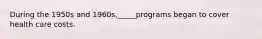 During the 1950s and 1960s,_____programs began to cover health care costs.