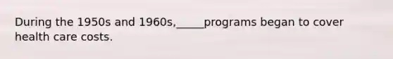 During the 1950s and 1960s,_____programs began to cover health care costs.