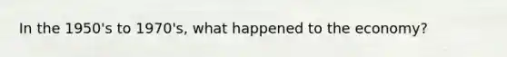 In the 1950's to 1970's, what happened to the economy?